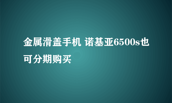 金属滑盖手机 诺基亚6500s也可分期购买