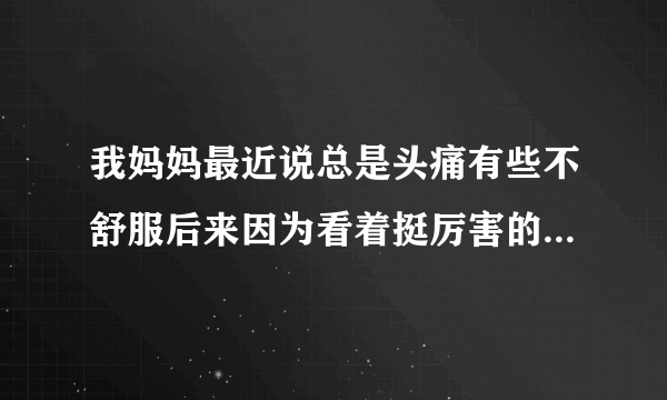 我妈妈最近说总是头痛有些不舒服后来因为看着挺厉害的...