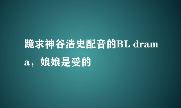 跪求神谷浩史配音的BL drama，娘娘是受的