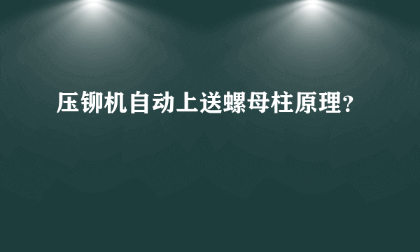 压铆机自动上送螺母柱原理？