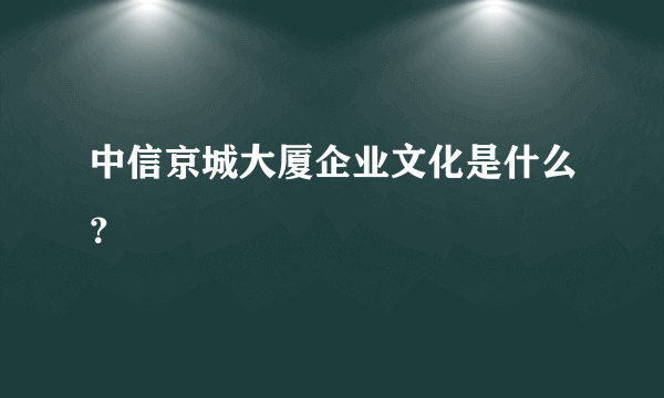 中信京城大厦企业文化是什么？