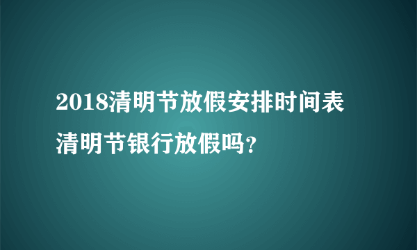 2018清明节放假安排时间表 清明节银行放假吗？