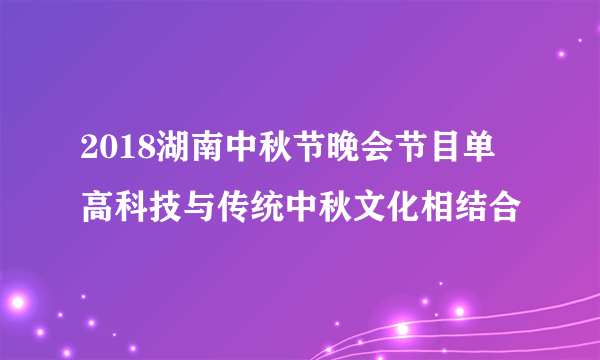 2018湖南中秋节晚会节目单 高科技与传统中秋文化相结合