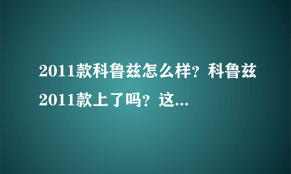 2011款科鲁兹怎么样？科鲁兹2011款上了吗？这个车怎么样？