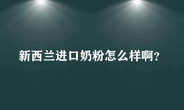 新西兰进口奶粉怎么样啊？