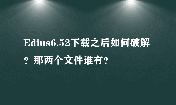 Edius6.52下载之后如何破解？那两个文件谁有？