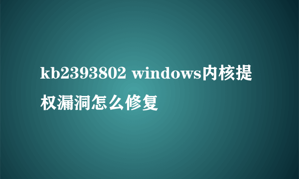 kb2393802 windows内核提权漏洞怎么修复