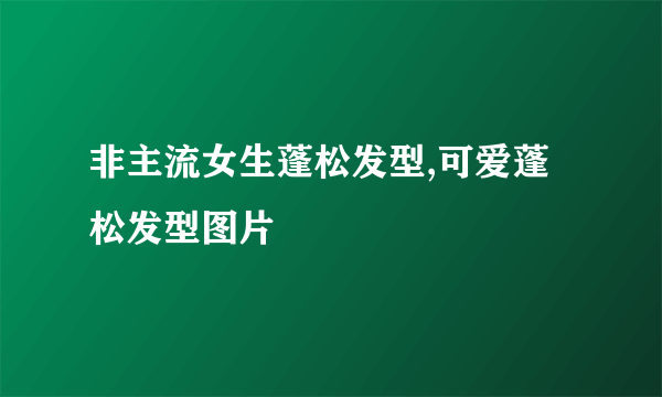 非主流女生蓬松发型,可爱蓬松发型图片