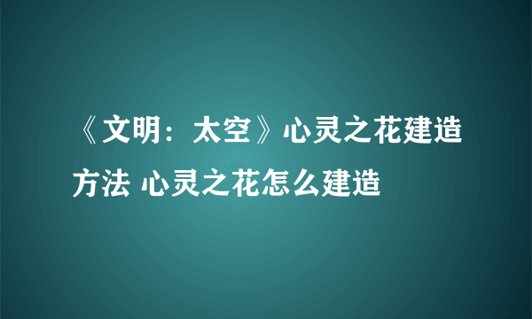 《文明：太空》心灵之花建造方法 心灵之花怎么建造