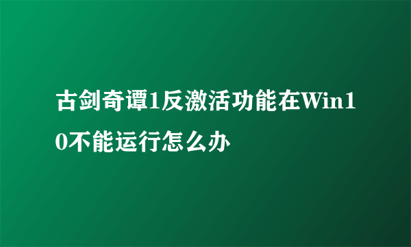 古剑奇谭1反激活功能在Win10不能运行怎么办