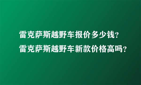 雷克萨斯越野车报价多少钱？雷克萨斯越野车新款价格高吗？