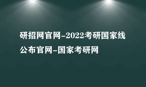 研招网官网-2022考研国家线公布官网-国家考研网