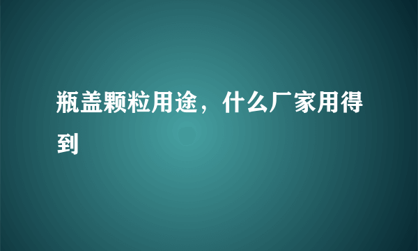 瓶盖颗粒用途，什么厂家用得到