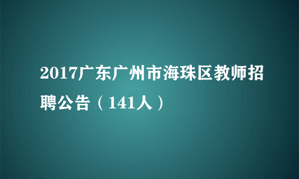 2017广东广州市海珠区教师招聘公告（141人）