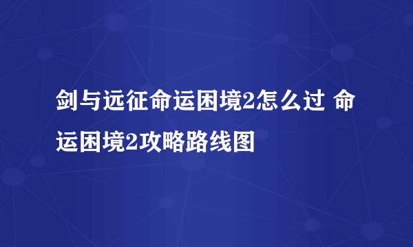 剑与远征命运困境2怎么过 命运困境2攻略路线图