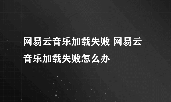 网易云音乐加载失败 网易云音乐加载失败怎么办