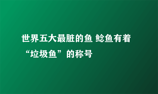 世界五大最脏的鱼 鲶鱼有着“垃圾鱼”的称号