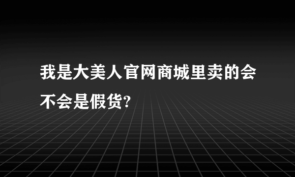 我是大美人官网商城里卖的会不会是假货?