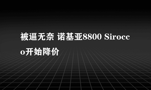 被逼无奈 诺基亚8800 Sirocco开始降价