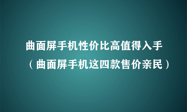 曲面屏手机性价比高值得入手（曲面屏手机这四款售价亲民）