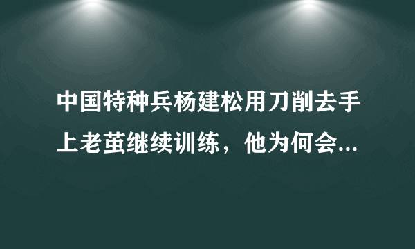 中国特种兵杨建松用刀削去手上老茧继续训练，他为何会选择当兵？