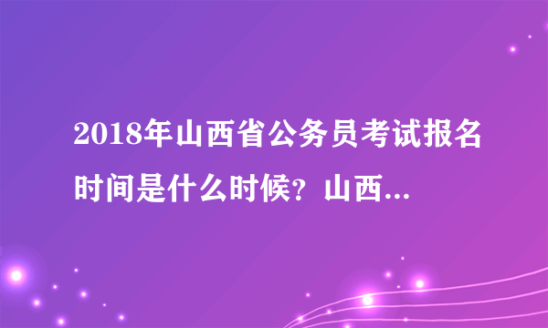 2018年山西省公务员考试报名时间是什么时候？山西省考几月考试？