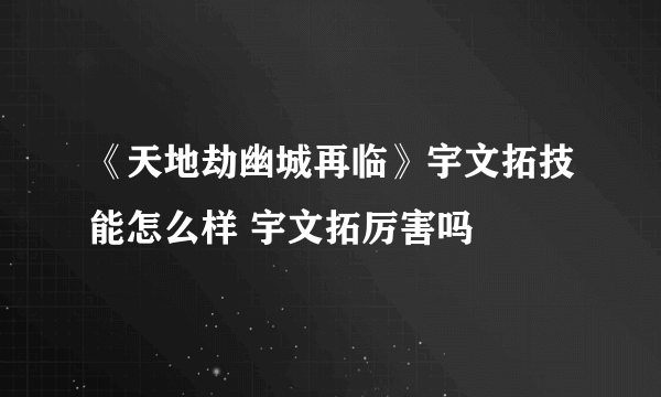 《天地劫幽城再临》宇文拓技能怎么样 宇文拓厉害吗