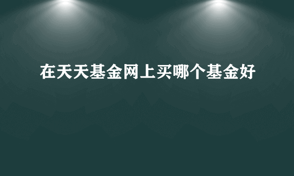 在天天基金网上买哪个基金好