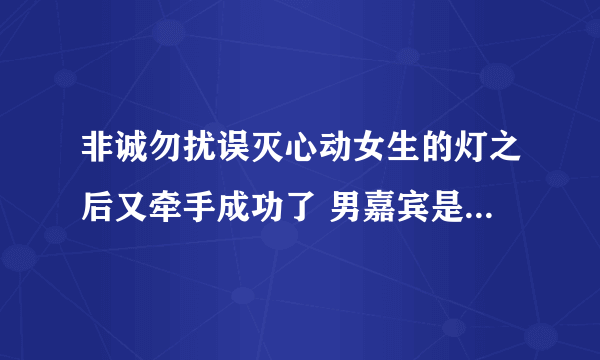 非诚勿扰误灭心动女生的灯之后又牵手成功了 男嘉宾是一外国小伙子