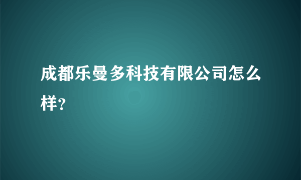 成都乐曼多科技有限公司怎么样？