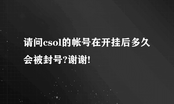 请问csol的帐号在开挂后多久会被封号?谢谢!