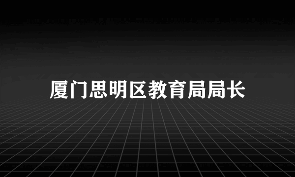 厦门思明区教育局局长