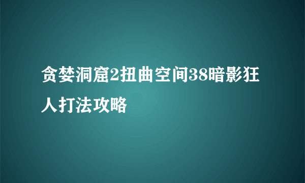 贪婪洞窟2扭曲空间38暗影狂人打法攻略