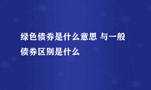 绿色债券是什么意思 与一般债券区别是什么