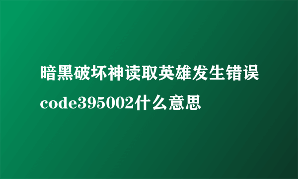 暗黑破坏神读取英雄发生错误code395002什么意思