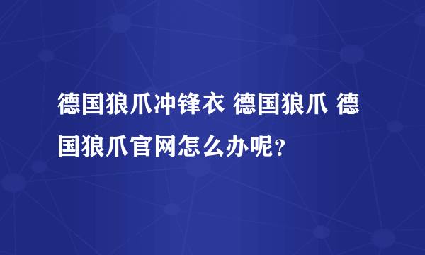 德国狼爪冲锋衣 德国狼爪 德国狼爪官网怎么办呢？