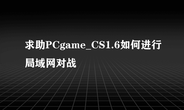 求助PCgame_CS1.6如何进行局域网对战