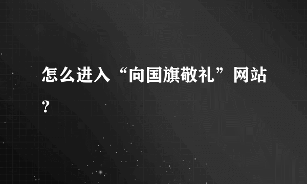 怎么进入“向国旗敬礼”网站？