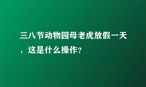 三八节动物园母老虎放假一天，这是什么操作？