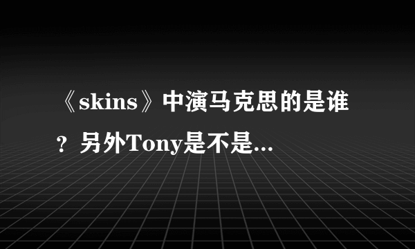 《skins》中演马克思的是谁？另外Tony是不是不喜欢米歇尔？