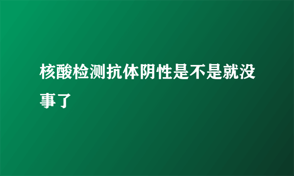 核酸检测抗体阴性是不是就没事了