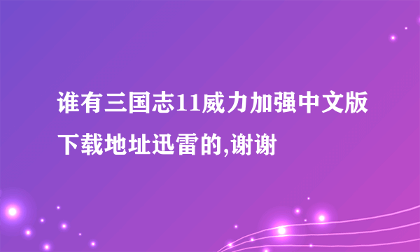 谁有三国志11威力加强中文版下载地址迅雷的,谢谢