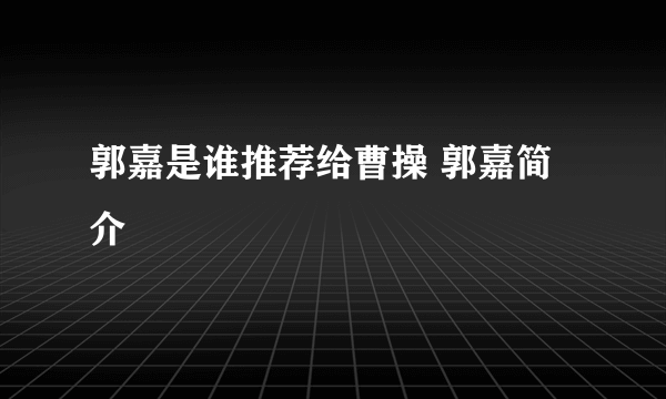 郭嘉是谁推荐给曹操 郭嘉简介