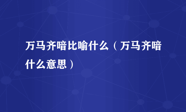 万马齐喑比喻什么（万马齐喑什么意思）