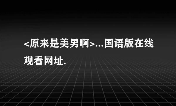 <原来是美男啊>...国语版在线观看网址.