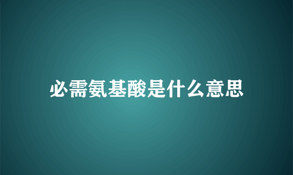 必需氨基酸是什么意思