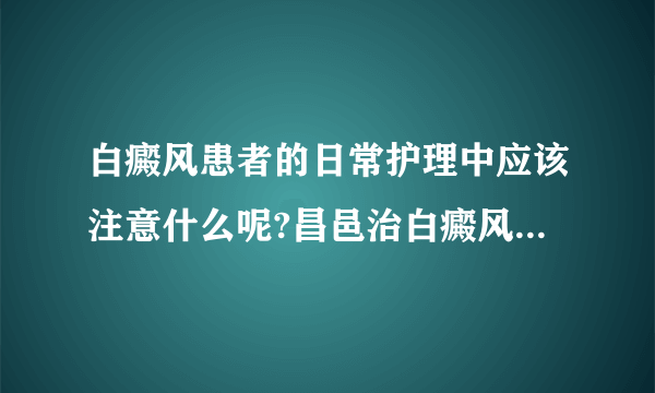 白癜风患者的日常护理中应该注意什么呢?昌邑治白癜风去哪家医院