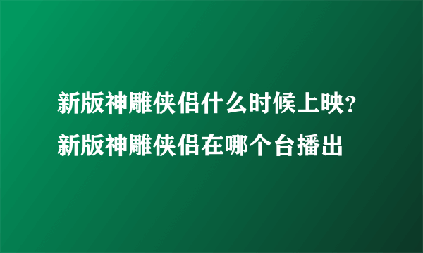 新版神雕侠侣什么时候上映？新版神雕侠侣在哪个台播出