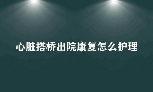 心脏搭桥出院康复怎么护理