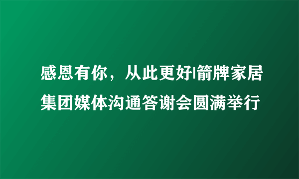 感恩有你，从此更好|箭牌家居集团媒体沟通答谢会圆满举行